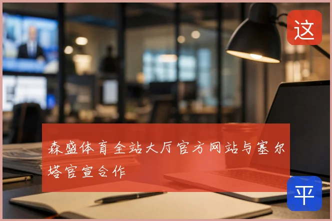森盛体育全站大厅官方网站与塞尔塔官宣合作