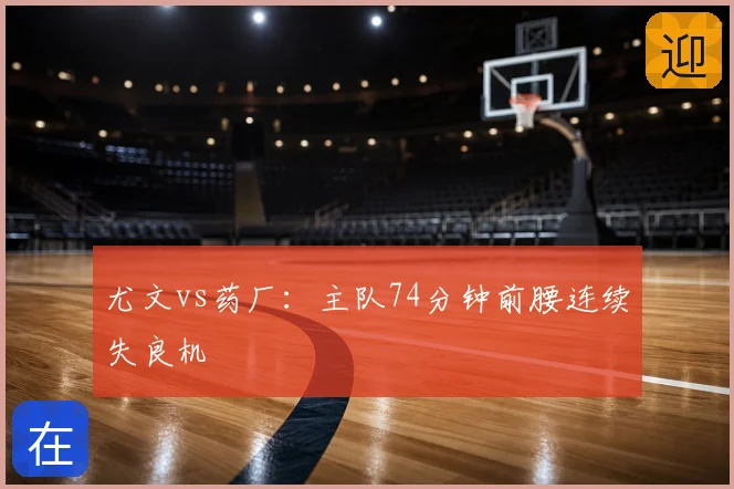 尤文vs药厂:主队74分钟前腰连续失良机