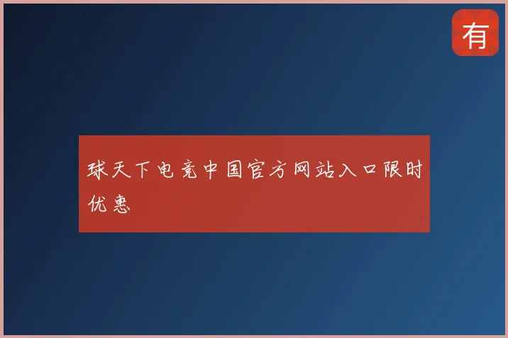 球天下电竞中国官方网站入口限时优惠