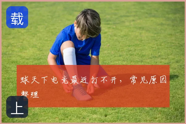 球天下电竞最近打不开,常见原因整理