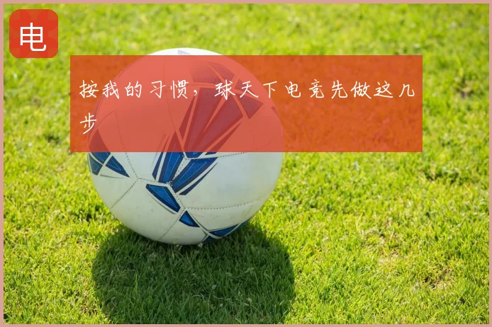 按我的习惯,球天下电竞先做这几步
